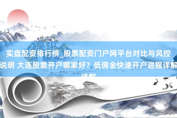 实盘配资排行榜_股票配资门户网平台对比与风控说明 大连股票开户哪家好？低佣金快速开户进程详解