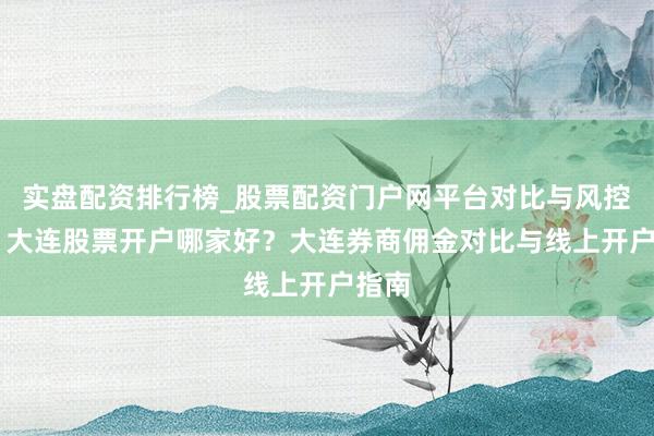实盘配资排行榜_股票配资门户网平台对比与风控说明 大连股票开户哪家好？大连券商佣金对比与线上开户指南